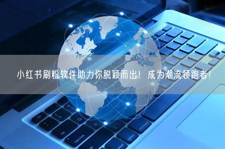 小红书刷粉软件助力你脱颖而出!成为潮流领跑者!