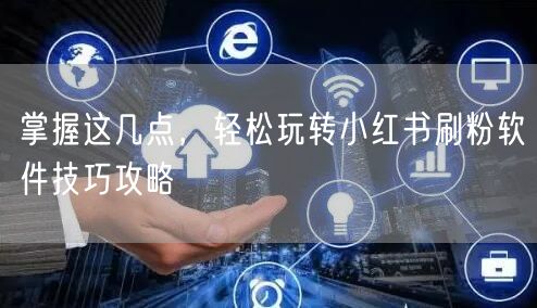 掌握这几点,轻松玩转小红书刷粉软件技巧攻略