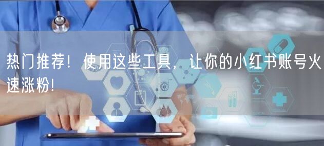 热门推荐!使用这些工具,让你的小红书账号火速涨粉!