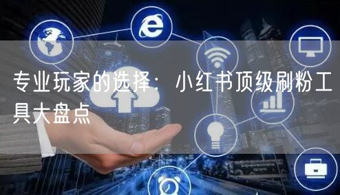 专业玩家的选择:小红书顶级刷粉工具大盘点