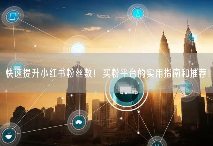 快速提升小红书粉丝数!买粉平台的实用指南和推荐!