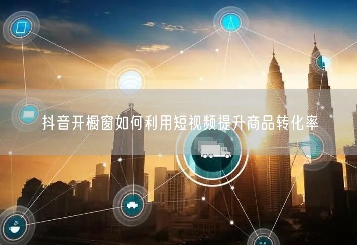 抖音开橱窗如何利用短视频提升商品转化率