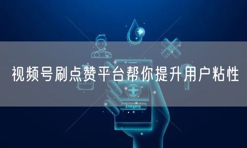 视频号刷点赞平台帮你提升用户粘性